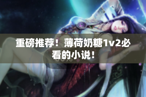 重磅推荐！薄荷奶糖1v2必看的小说！
