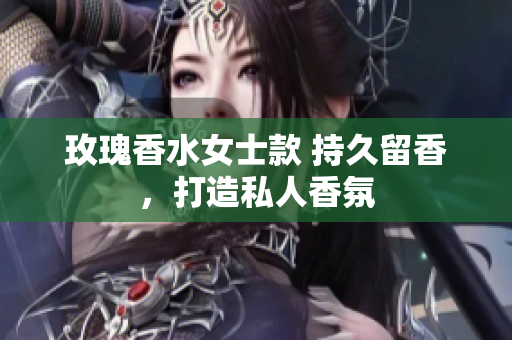 玫瑰香水女士款 持久留香，打造私人香氛
