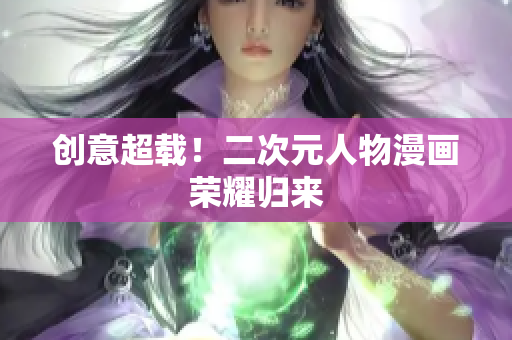 创意超载！二次元人物漫画荣耀归来