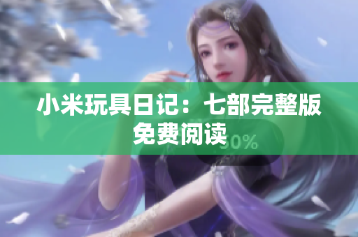 小米玩具日记：七部完整版免费阅读