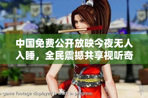 中国免费公开放映今夜无人入睡，全民震撼共享视听奇观