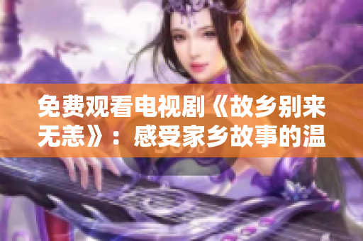免费观看电视剧《故乡别来无恙》：感受家乡故事的温情与感动