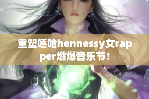 重塑嘻哈hennessy女rapper燃爆音乐节！