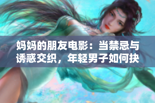 妈妈的朋友电影：当禁忌与诱惑交织，年轻男子如何抉择？