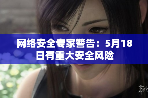 网络安全专家警告：5月18日有重大安全风险