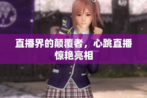 直播界的颠覆者，心跳直播惊艳亮相