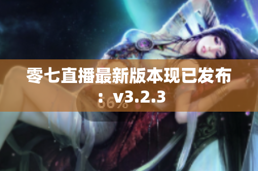 零七直播最新版本现已发布：v3.2.3