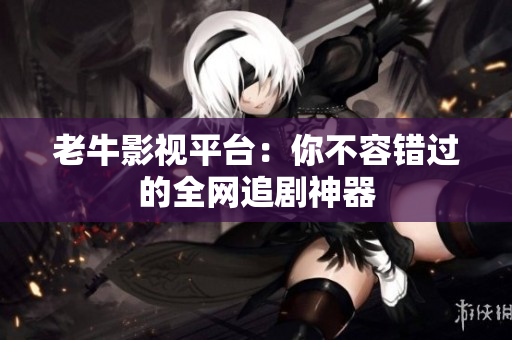 老牛影视平台：你不容错过的全网追剧神器