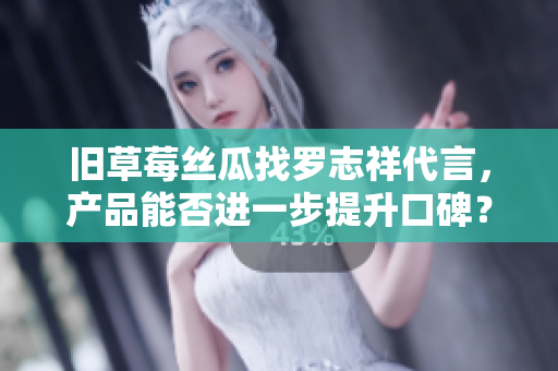 旧草莓丝瓜找罗志祥代言，产品能否进一步提升口碑？