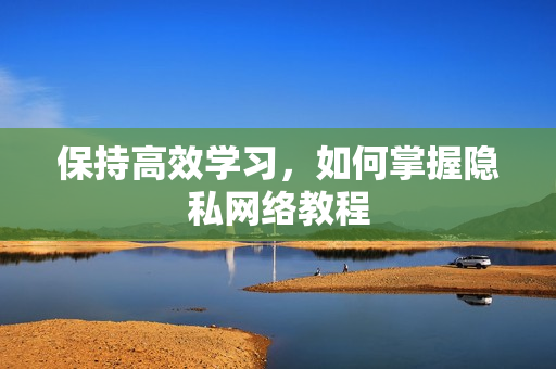 保持高效学习，如何掌握隐私网络教程