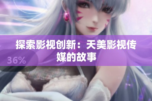 探索影视创新：天美影视传媒的故事