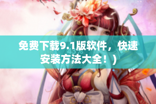 免费下载9.1版软件，快速安装方法大全！)