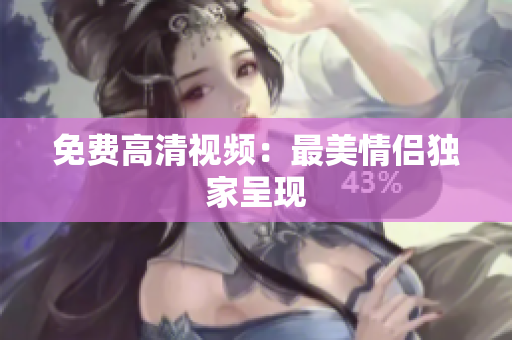 免费高清视频：最美情侣独家呈现