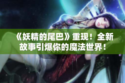 《妖精的尾巴》重现！全新故事引爆你的魔法世界！