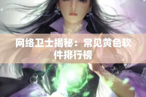 网络卫士揭秘：常见黄色软件排行榜