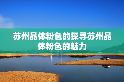 苏州晶体粉色的探寻苏州晶体粉色的魅力
