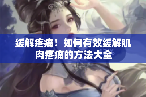 缓解疼痛！如何有效缓解肌肉疼痛的方法大全