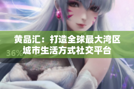黄品汇：打造全球最大湾区城市生活方式社交平台