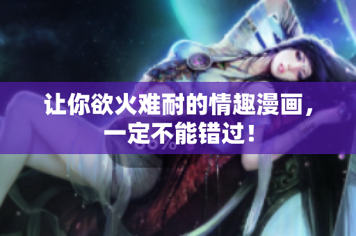 让你欲火难耐的情趣漫画，一定不能错过！