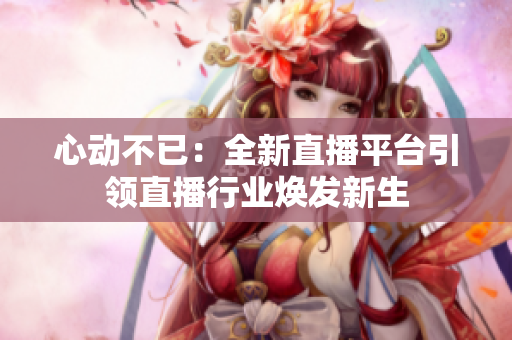心动不已：全新直播平台引领直播行业焕发新生