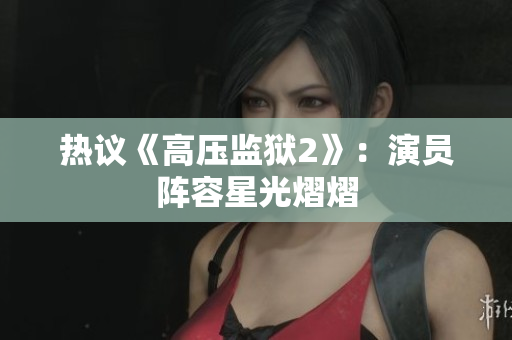 热议《高压监狱2》：演员阵容星光熠熠