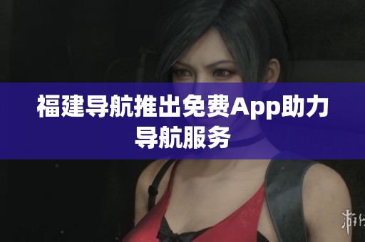 福建导航推出免费App助力导航服务