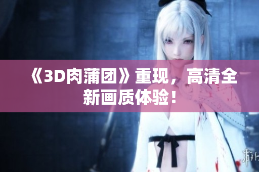 《3D肉蒲团》重现，高清全新画质体验！