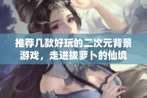 推荐几款好玩的二次元背景游戏，走进拔萝卜的仙境