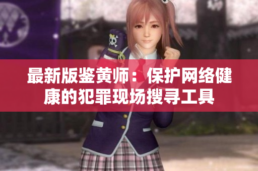 最新版鉴黄师：保护网络健康的犯罪现场搜寻工具