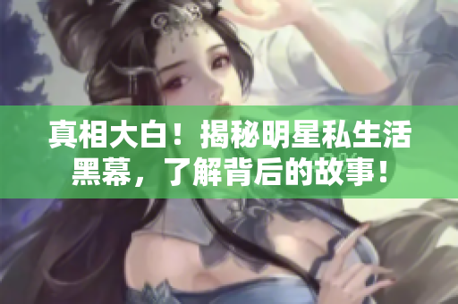 真相大白！揭秘明星私生活黑幕，了解背后的故事！