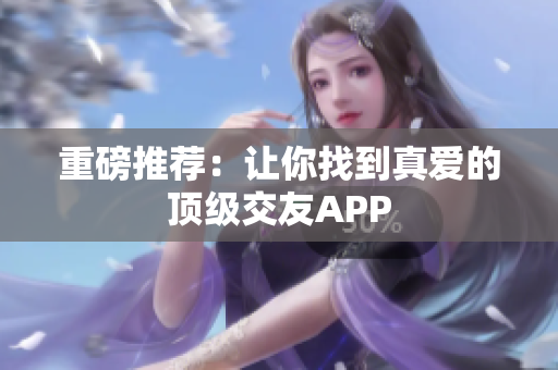 重磅推荐：让你找到真爱的顶级交友APP