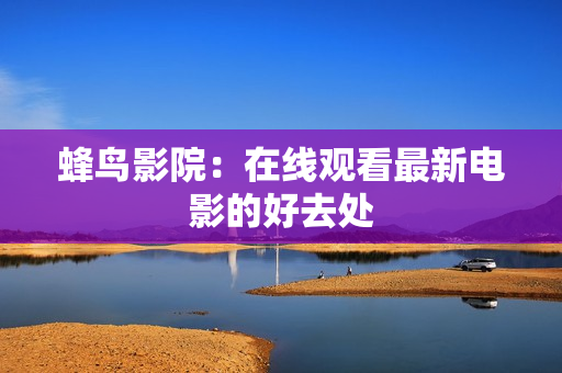 蜂鸟影院：在线观看最新电影的好去处