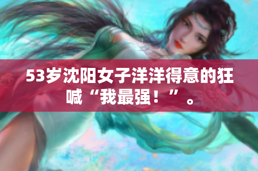 53岁沈阳女子洋洋得意的狂喊“我最强！”。