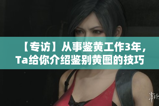 【专访】从事鉴黄工作3年，Ta给你介绍鉴别黄图的技巧