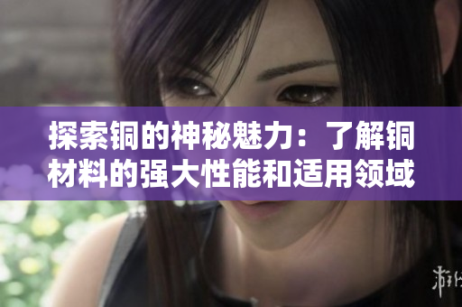 探索铜的神秘魅力：了解铜材料的强大性能和适用领域