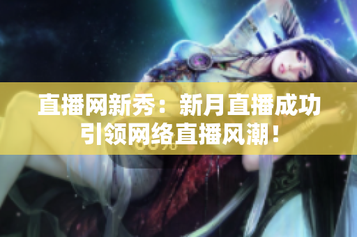 直播网新秀：新月直播成功引领网络直播风潮！