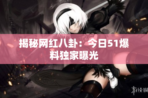 揭秘网红八卦：今日51爆料独家曝光