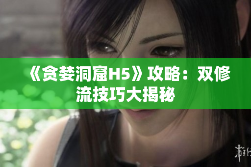 《贪婪洞窟H5》攻略：双修流技巧大揭秘