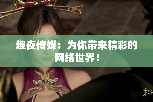 趣夜传媒：为你带来精彩的网络世界！