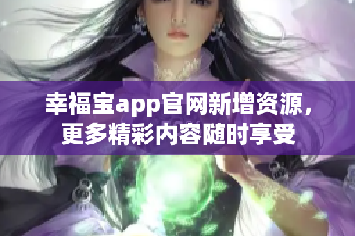 幸福宝app官网新增资源，更多精彩内容随时享受