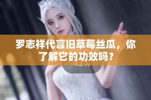 罗志祥代言旧草莓丝瓜，你了解它的功效吗？