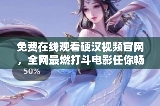 免费在线观看硬汉视频官网，全网最燃打斗电影任你畅享！