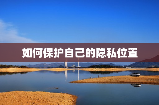 如何保护自己的隐私位置