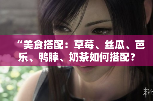 “美食搭配：草莓、丝瓜、芭乐、鸭脖、奶茶如何搭配？”