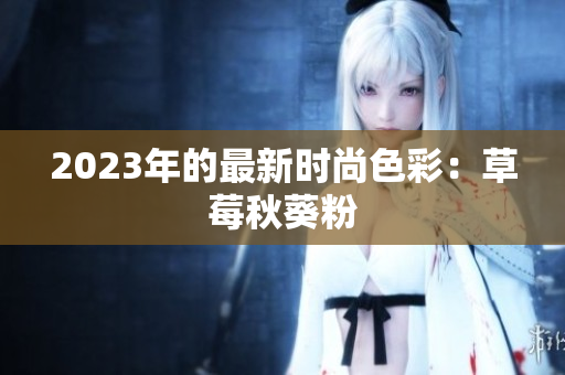 2023年的最新时尚色彩：草莓秋葵粉