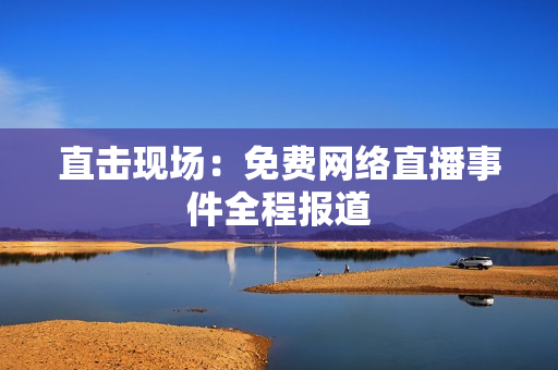 直击现场：免费网络直播事件全程报道
