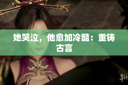 她哭泣，他愈加冷酷：重铸古言