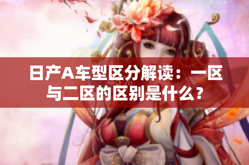 日产A车型区分解读：一区与二区的区别是什么？