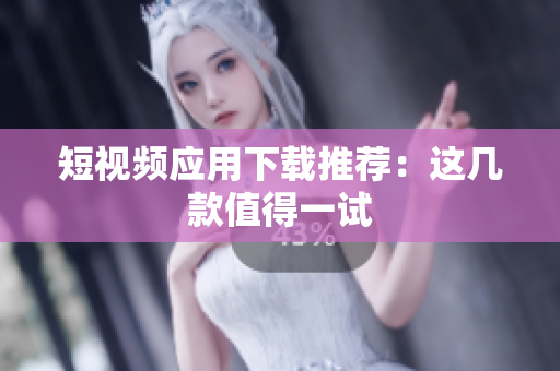 短视频应用下载推荐：这几款值得一试