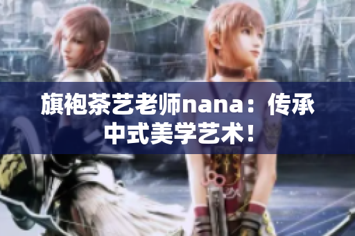 旗袍茶艺老师nana：传承中式美学艺术！